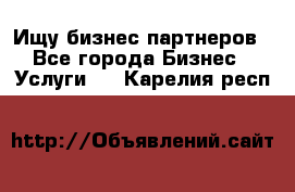 Ищу бизнес партнеров - Все города Бизнес » Услуги   . Карелия респ.